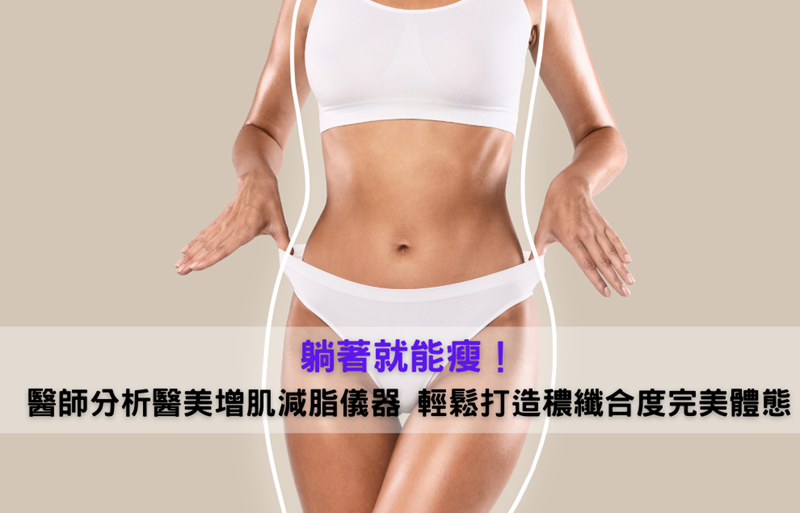 躺著就能瘦!專業醫師分析醫美增肌減脂儀器 輕鬆打造穠纖合度完美體態
